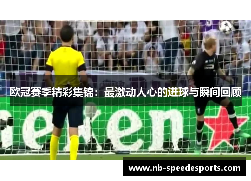 欧冠赛季精彩集锦：最激动人心的进球与瞬间回顾