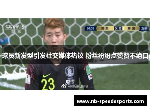 球员新发型引发社交媒体热议 粉丝纷纷点赞赞不绝口