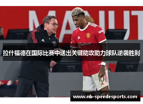 拉什福德在国际比赛中送出关键助攻助力球队逆袭胜利