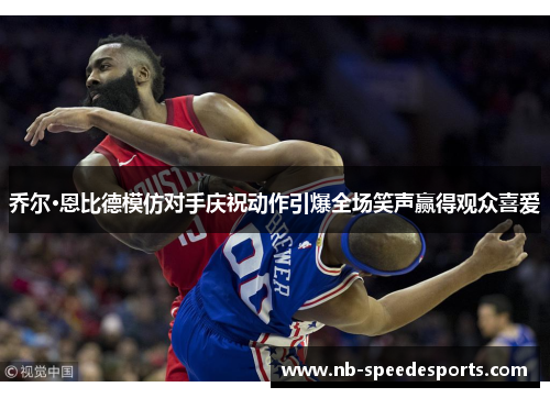 乔尔·恩比德模仿对手庆祝动作引爆全场笑声赢得观众喜爱