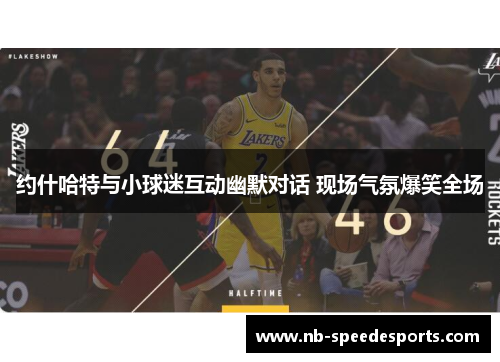 约什哈特与小球迷互动幽默对话 现场气氛爆笑全场