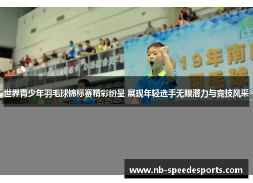 世界青少年羽毛球锦标赛精彩纷呈 展现年轻选手无限潜力与竞技风采