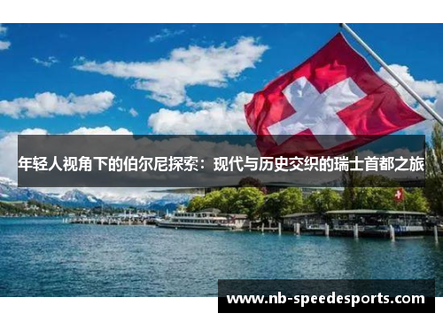 年轻人视角下的伯尔尼探索：现代与历史交织的瑞士首都之旅