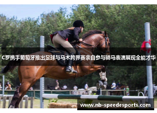 C罗携手葡萄牙推出足球与马术跨界赛亲自参与骑马表演展现全能才华