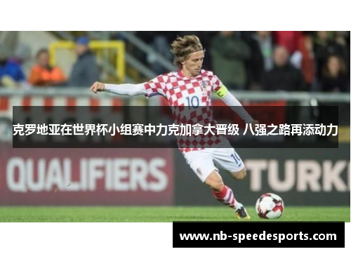 克罗地亚在世界杯小组赛中力克加拿大晋级 八强之路再添动力