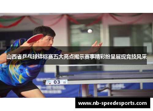 山西省乒乓球锦标赛五大亮点揭示赛事精彩纷呈展现竞技风采