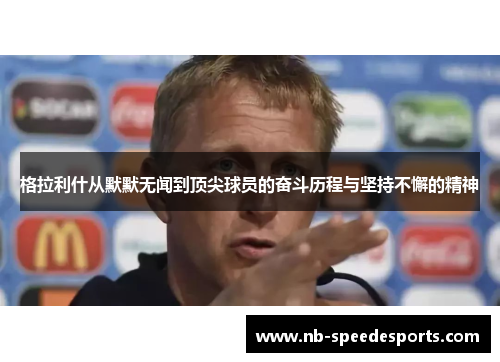 格拉利什从默默无闻到顶尖球员的奋斗历程与坚持不懈的精神