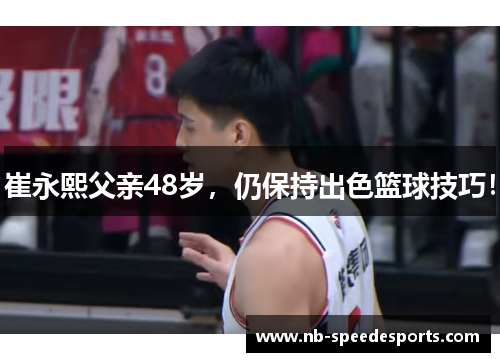 崔永熙父亲48岁，仍保持出色篮球技巧！