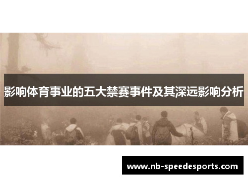 影响体育事业的五大禁赛事件及其深远影响分析