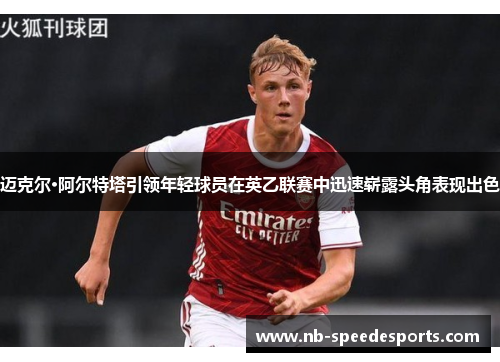 迈克尔·阿尔特塔引领年轻球员在英乙联赛中迅速崭露头角表现出色