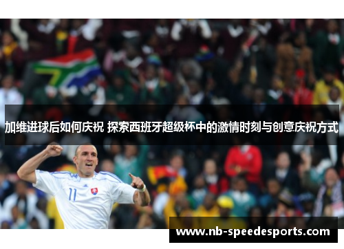 加维进球后如何庆祝 探索西班牙超级杯中的激情时刻与创意庆祝方式