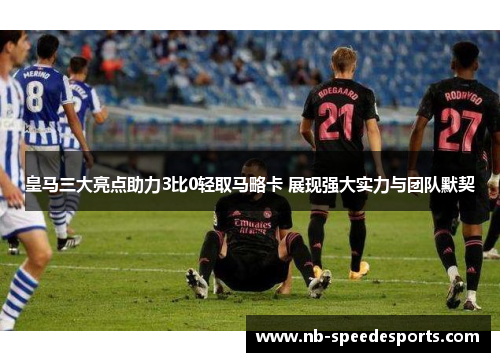 皇马三大亮点助力3比0轻取马略卡 展现强大实力与团队默契