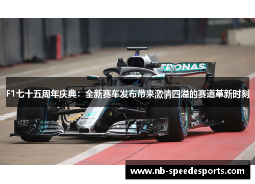 F1七十五周年庆典：全新赛车发布带来激情四溢的赛道革新时刻