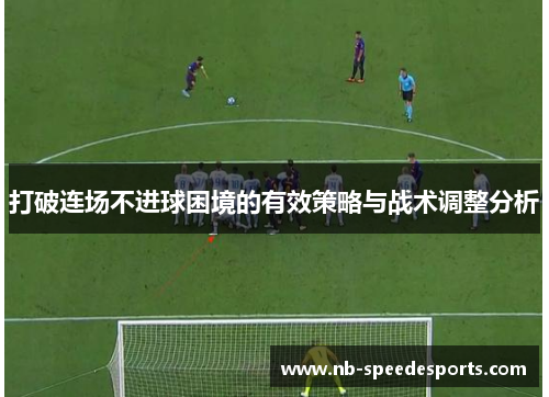 打破连场不进球困境的有效策略与战术调整分析