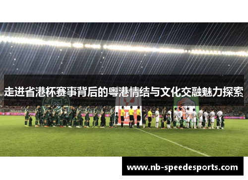 走进省港杯赛事背后的粤港情结与文化交融魅力探索
