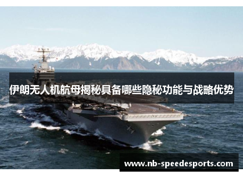 伊朗无人机航母揭秘具备哪些隐秘功能与战略优势