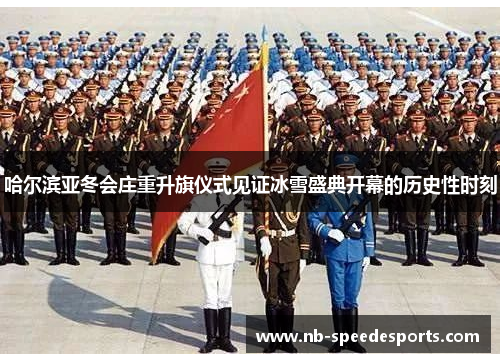 哈尔滨亚冬会庄重升旗仪式见证冰雪盛典开幕的历史性时刻