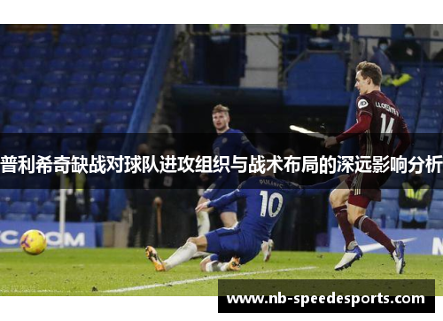 普利希奇缺战对球队进攻组织与战术布局的深远影响分析