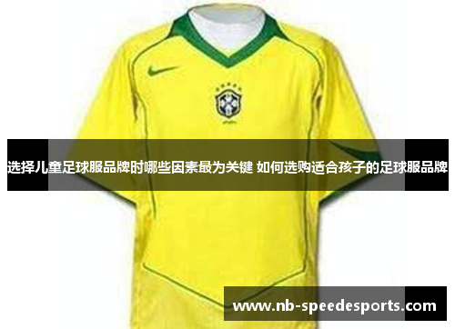 选择儿童足球服品牌时哪些因素最为关键 如何选购适合孩子的足球服品牌