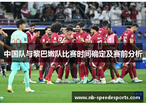 中国队与黎巴嫩队比赛时间确定及赛前分析