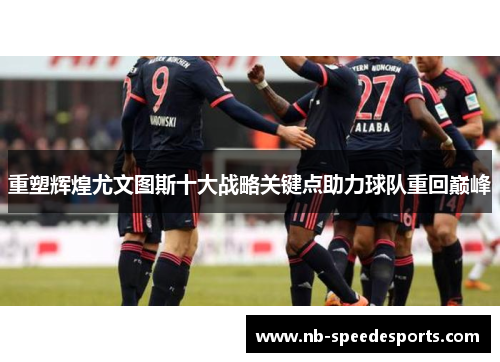 重塑辉煌尤文图斯十大战略关键点助力球队重回巅峰