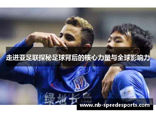 走进亚足联探秘足球背后的核心力量与全球影响力