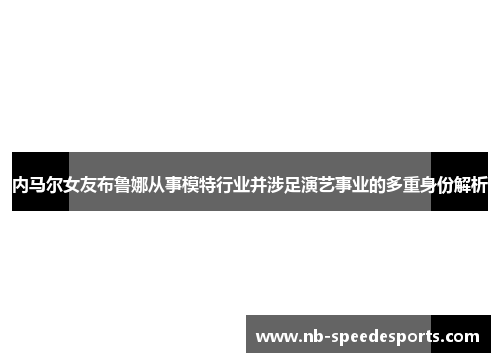 内马尔女友布鲁娜从事模特行业并涉足演艺事业的多重身份解析