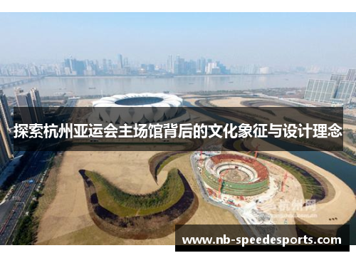 探索杭州亚运会主场馆背后的文化象征与设计理念