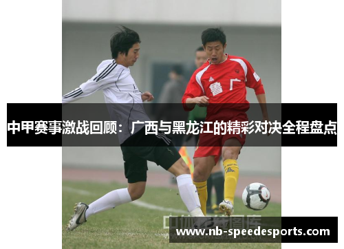 中甲赛事激战回顾：广西与黑龙江的精彩对决全程盘点
