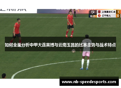 如何全面分析中甲大连英博与云南玉昆的比赛走势与战术特点