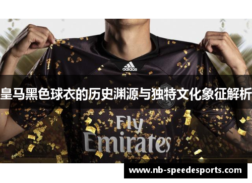 皇马黑色球衣的历史渊源与独特文化象征解析