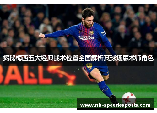 揭秘梅西五大经典战术位置全面解析其球场魔术师角色