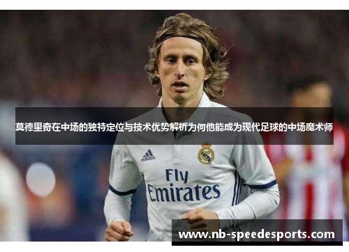 莫德里奇在中场的独特定位与技术优势解析为何他能成为现代足球的中场魔术师