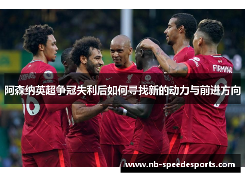 阿森纳英超争冠失利后如何寻找新的动力与前进方向