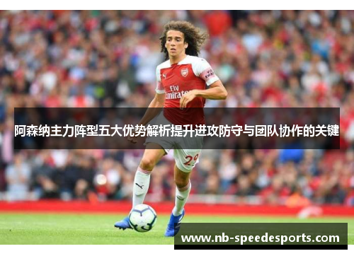阿森纳主力阵型五大优势解析提升进攻防守与团队协作的关键