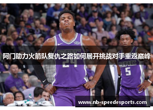 阿门助力火箭队复仇之路如何展开挑战对手重返巅峰