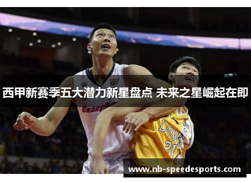 西甲新赛季五大潜力新星盘点 未来之星崛起在即