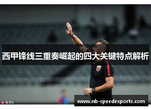 西甲锋线三重奏崛起的四大关键特点解析 西甲锋线三重奏崛起的四大关键特点解析