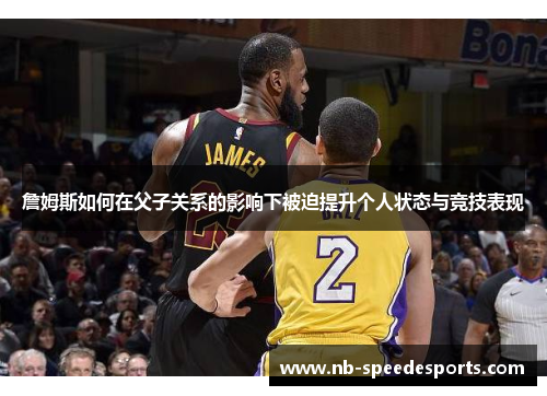 詹姆斯如何在父子关系的影响下被迫提升个人状态与竞技表现 詹姆斯如何在父子关系的影响下被迫提升个人状态与竞技表现