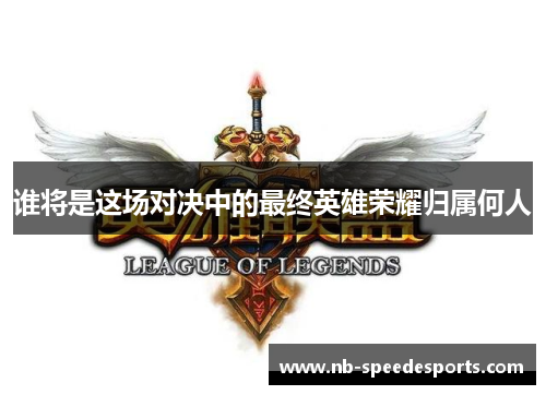 谁将是这场对决中的最终英雄荣耀归属何人 谁将是这场对决中的最终英雄荣耀归属何人