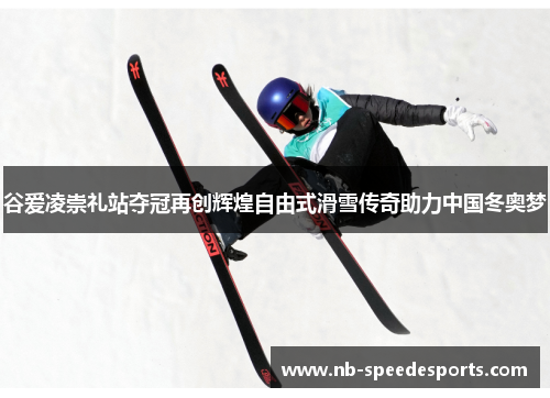 谷爱凌崇礼站夺冠再创辉煌自由式滑雪传奇助力中国冬奥梦 谷爱凌崇礼站夺冠再创辉煌自由式滑雪传奇助力中国冬奥梦