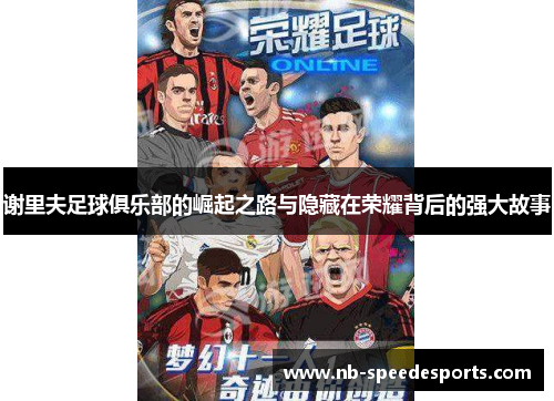 谢里夫足球俱乐部的崛起之路与隐藏在荣耀背后的强大故事 谢里夫足球俱乐部的崛起之路与隐藏在荣耀背后的强大故事