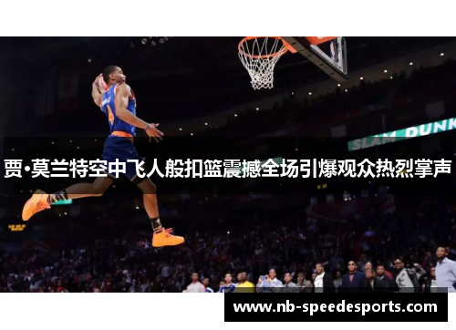 贾·莫兰特空中飞人般扣篮震撼全场引爆观众热烈掌声 贾·莫兰特空中飞人般扣篮震撼全场引爆观众热烈掌声