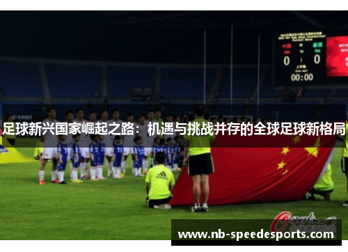 足球新兴国家崛起之路：机遇与挑战并存的全球足球新格局