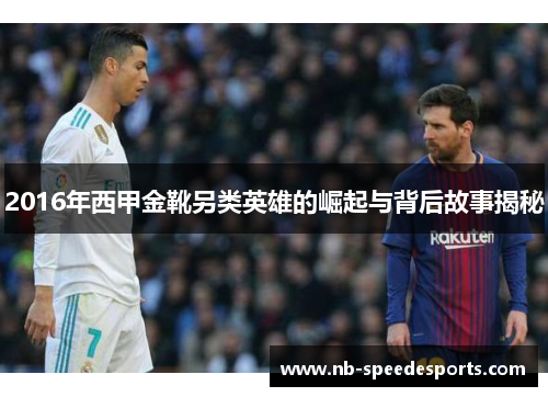 2016年西甲金靴另类英雄的崛起与背后故事揭秘 2016年西甲金靴另类英雄的崛起与背后故事揭秘