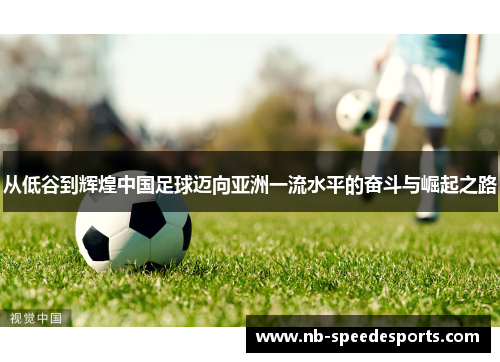 从低谷到辉煌中国足球迈向亚洲一流水平的奋斗与崛起之路