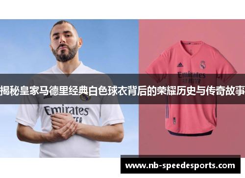 揭秘皇家马德里经典白色球衣背后的荣耀历史与传奇故事