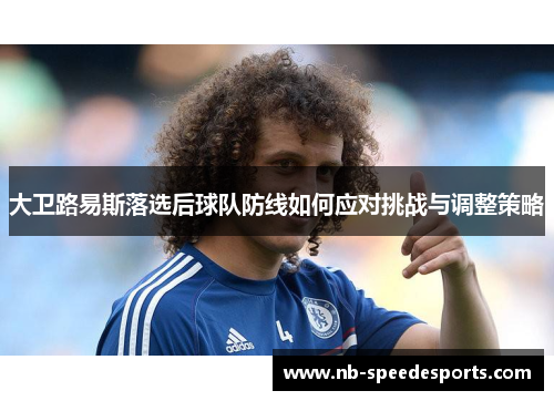 大卫路易斯落选后球队防线如何应对挑战与调整策略