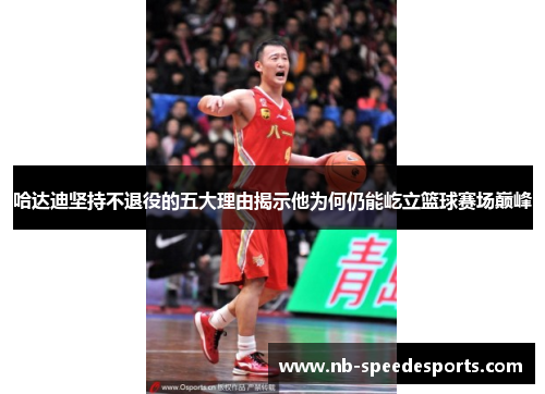 哈达迪坚持不退役的五大理由揭示他为何仍能屹立篮球赛场巅峰