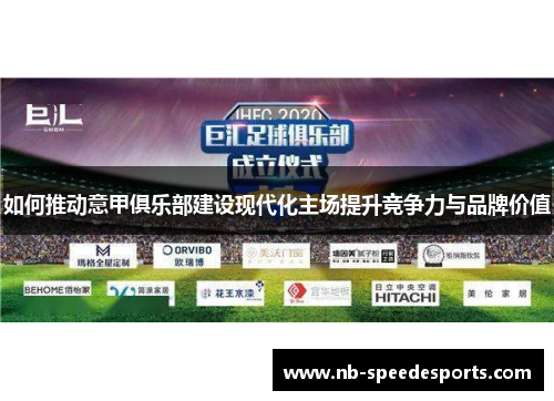 如何推动意甲俱乐部建设现代化主场提升竞争力与品牌价值 如何推动意甲俱乐部建设现代化主场提升竞争力与品牌价值